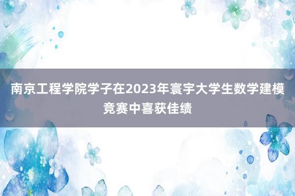 南京工程学院学子在2023年寰宇大学生数学建模竞赛中喜获佳绩
