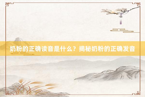 奶粉的正确读音是什么？揭秘奶粉的正确发音